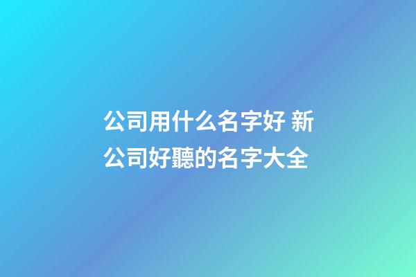公司用什么名字好 新公司好聽的名字大全-第1張-公司起名-玄機派
